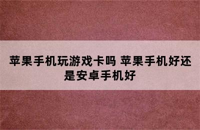 苹果手机玩游戏卡吗 苹果手机好还是安卓手机好